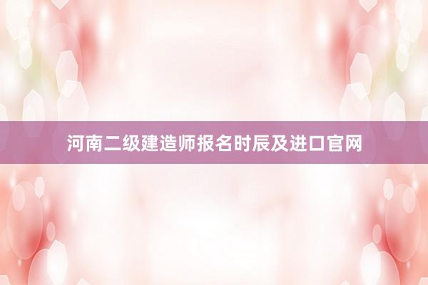 河南二级建造师报名时辰及进口官网