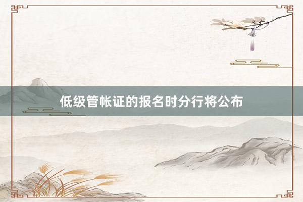 低级管帐证的报名时分行将公布
