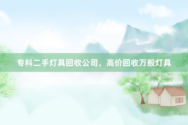 专科二手灯具回收公司，高价回收万般灯具