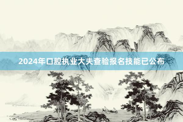 2024年口腔执业大夫查验报名技能已公布