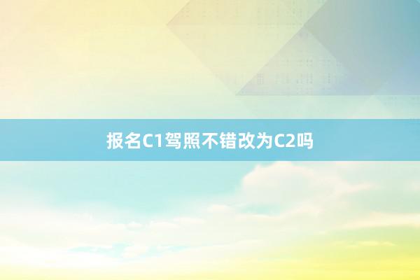 报名C1驾照不错改为C2吗