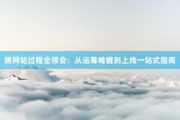 建网站过程全领会：从运筹帷幄到上线一站式指南