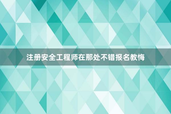 注册安全工程师在那处不错报名教悔