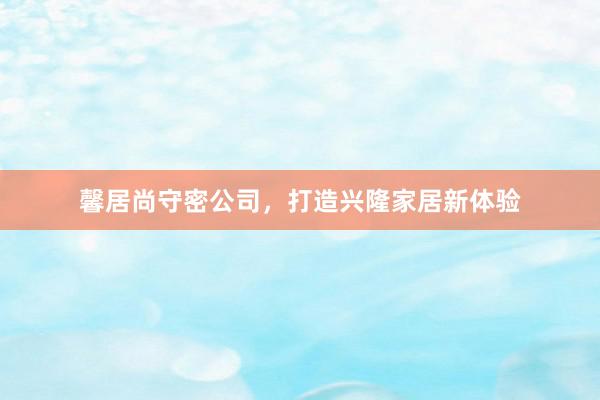 馨居尚守密公司，打造兴隆家居新体验