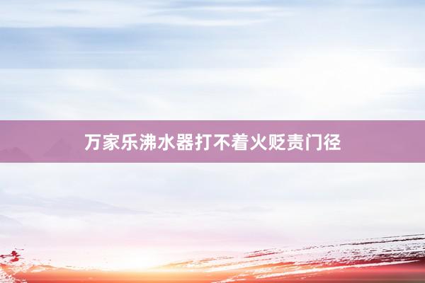 万家乐沸水器打不着火贬责门径