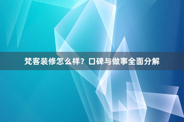梵客装修怎么样？口碑与做事全面分解