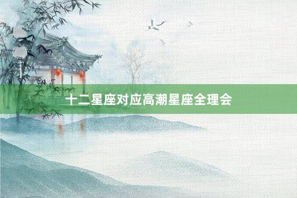 十二星座对应高潮星座全理会