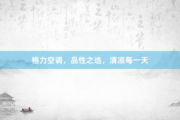 格力空调，品性之选，清凉每一天