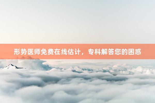 形势医师免费在线估计，专科解答您的困惑