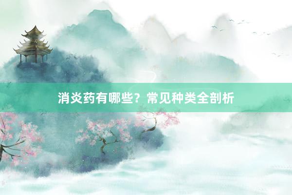 消炎药有哪些？常见种类全剖析