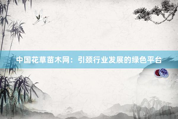中国花草苗木网：引颈行业发展的绿色平台