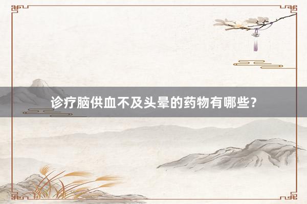 诊疗脑供血不及头晕的药物有哪些？