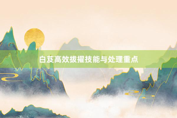 白芨高效拔擢技能与处理重点