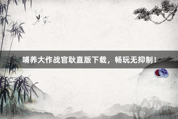 哺养大作战官耿直版下载，畅玩无抑制！