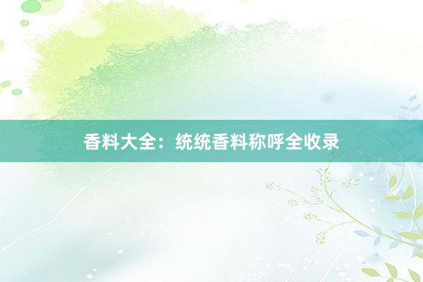 香料大全：统统香料称呼全收录