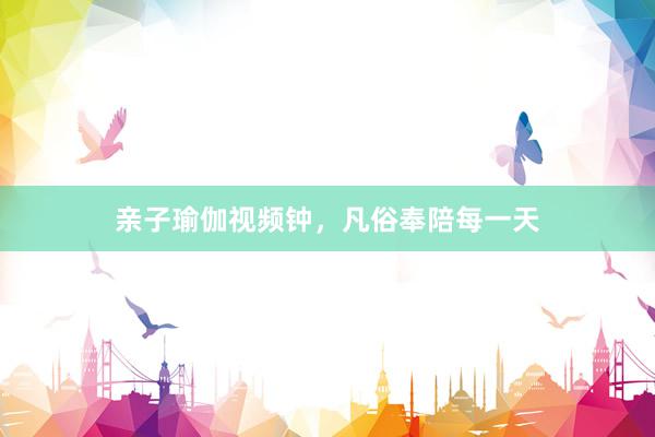 亲子瑜伽视频钟，凡俗奉陪每一天
