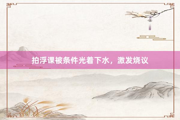拍浮课被条件光着下水，激发烧议